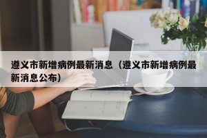 遵义市新增病例最新消息（遵义市新增病例最新消息公布）
