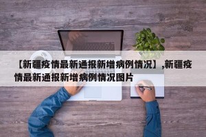 【新疆疫情最新通报新增病例情况】,新疆疫情最新通报新增病例情况图片