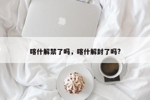 喀什解禁了吗，喀什解封了吗?