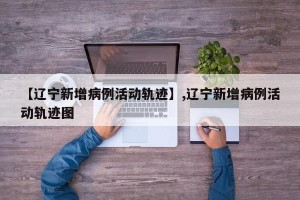 【辽宁新增病例活动轨迹】,辽宁新增病例活动轨迹图