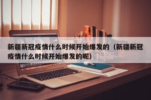 新疆新冠疫情什么时候开始爆发的（新疆新冠疫情什么时候开始爆发的呢）