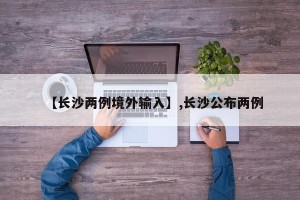 【长沙两例境外输入】,长沙公布两例