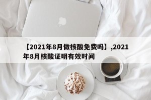 【2021年8月做核酸免费吗】,2021年8月核酸证明有效时间