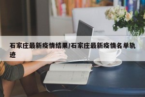 石家庄最新疫情结果/石家庄最新疫情名单轨迹