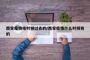 西安疫情啥时候过去的/西安疫情什么时候有的