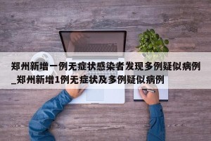 郑州新增一例无症状感染者发现多例疑似病例_郑州新增1例无症状及多例疑似病例