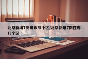 北京新增7例确诊那个区/北京新增7例在哪几个区