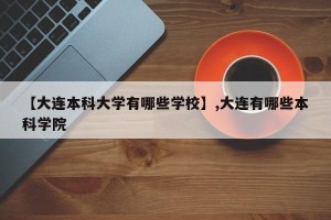 【大连本科大学有哪些学校】,大连有哪些本科学院