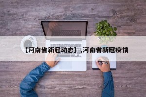 【河南省新冠动态】,河南省新冠疫情