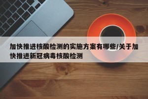 加快推进核酸检测的实施方案有哪些/关于加快推进新冠病毒核酸检测