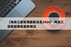 【海南三亚疫情最新消息2024】,海南三亚新冠病毒最新情况