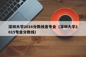 深圳大学2016分数线各专业（深圳大学2015专业分数线）