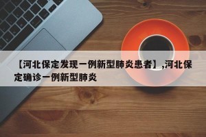 【河北保定发现一例新型肺炎患者】,河北保定确诊一例新型肺炎