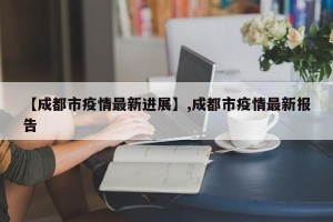 【成都市疫情最新进展】,成都市疫情最新报告