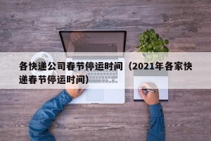 各快递公司春节停运时间（2021年各家快递春节停运时间）