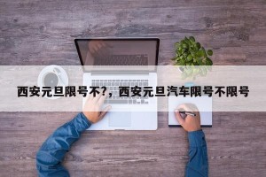 西安元旦限号不?，西安元旦汽车限号不限号