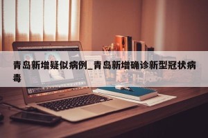 青岛新增疑似病例_青岛新增确诊新型冠状病毒