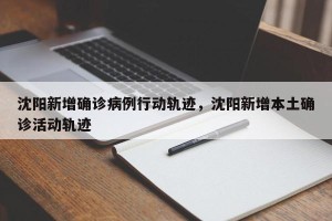 沈阳新增确诊病例行动轨迹，沈阳新增本土确诊活动轨迹