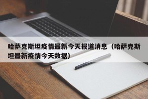 哈萨克斯坦疫情最新今天报道消息（哈萨克斯坦最新疫情今天数据）