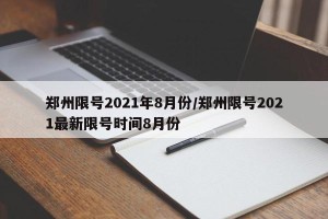 郑州限号2021年8月份/郑州限号2021最新限号时间8月份