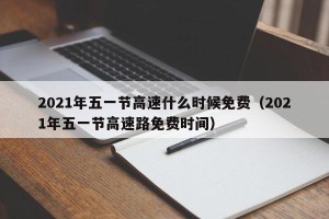 2021年五一节高速什么时候免费（2021年五一节高速路免费时间）