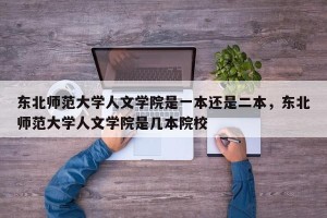 东北师范大学人文学院是一本还是二本，东北师范大学人文学院是几本院校