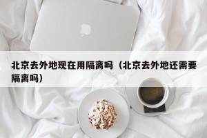 北京去外地现在用隔离吗（北京去外地还需要隔离吗）