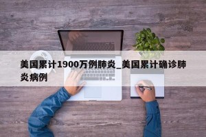 美国累计1900万例肺炎_美国累计确诊肺炎病例