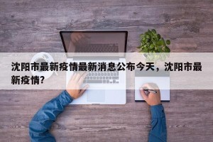 沈阳市最新疫情最新消息公布今天，沈阳市最新疫情?