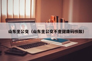山东坐公交（山东坐公交不查健康码核酸）
