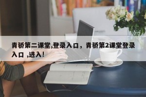 青骄第二课堂,登录入口，青骄第2课堂登录入口 ,进入!