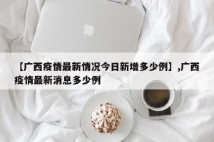 【广西疫情最新情况今日新增多少例】,广西疫情最新消息多少例