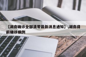 【湖南确诊全部清零最新消息通知】,湖南目前确诊病例