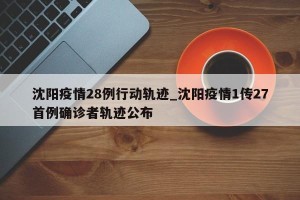 沈阳疫情28例行动轨迹_沈阳疫情1传27首例确诊者轨迹公布