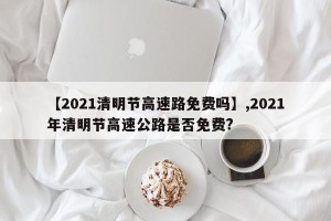 【2021清明节高速路免费吗】,2021年清明节高速公路是否免费?