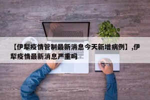 【伊犁疫情管制最新消息今天新增病例】,伊犁疫情最新消息严重吗