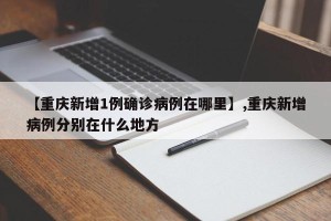 【重庆新增1例确诊病例在哪里】,重庆新增病例分别在什么地方