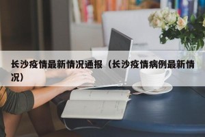 长沙疫情最新情况通报（长沙疫情病例最新情况）