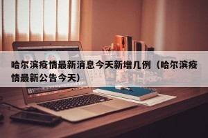 哈尔滨疫情最新消息今天新增几例（哈尔滨疫情最新公告今天）