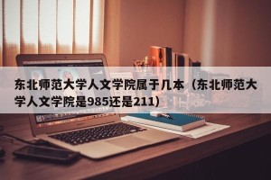 东北师范大学人文学院属于几本（东北师范大学人文学院是985还是211）