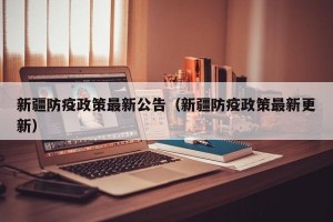 新疆防疫政策最新公告（新疆防疫政策最新更新）