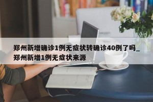 郑州新增确诊1例无症状转确诊40例了吗_郑州新增1例无症状来源