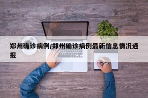 郑州确诊病例/郑州确诊病例最新信息情况通报