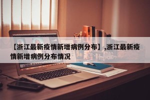 【浙江最新疫情新增病例分布】,浙江最新疫情新增病例分布情况