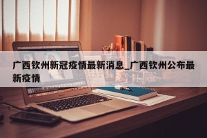 广西钦州新冠疫情最新消息_广西钦州公布最新疫情