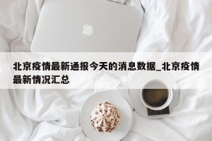北京疫情最新通报今天的消息数据_北京疫情最新情况汇总
