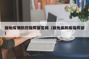 固始疫情防控指挥部官网（固始县防疫指挥部）