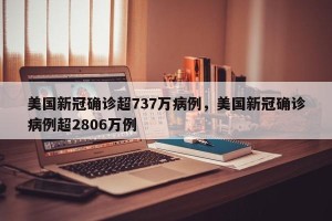 美国新冠确诊超737万病例，美国新冠确诊病例超2806万例