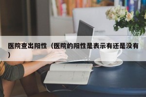 医院查出阳性（医院的阳性是表示有还是没有）