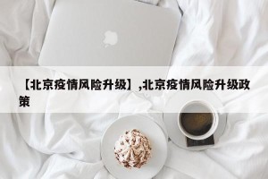 【北京疫情风险升级】,北京疫情风险升级政策